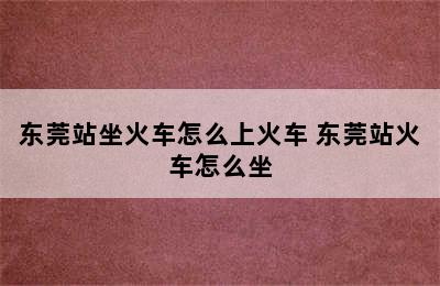 东莞站坐火车怎么上火车 东莞站火车怎么坐